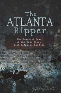 The Atlanta Ripper: The Unsolved Case of the Gate City's Most Infamous Murders