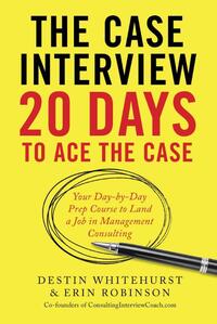 The Case Interview: 20 Days to Ace the Case: Your Day-by-Day Prep Course to Land a Job in Management Consulting