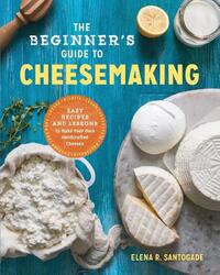 The Beginner's Guide to Cheese Making: Easy Recipes and Lessons to Make Your Own Handcrafted Cheeses