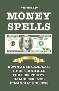Money Spells: How to Use Candles, Herbs and Oils for Prosperity, Gambling and Financial Success