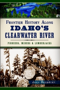 Frontier History Along Idaho's Clearwater River: Pioneers, Miners & Lumberjacks