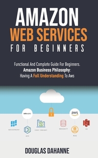 Aws: AMAZON WEB SERVICES: Functional And Complete Guide For Beginners. Amazon Buѕіnеѕѕ Phіlоѕо&#