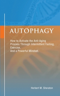 Autophagy: How to Activate the Anti-Aging Process Through Intermittent Fasting, Exercise, And a Powerful Mindset
