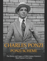 Charles Ponzi and the Ponzi Scheme: The History and Legacy of 20th Century America's Most Famous Con Artist