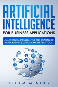 Artificial Intelligence for Business Applications: Use Artificial Intelligence for Scaling Up Your Business Using AI Marketing Tools