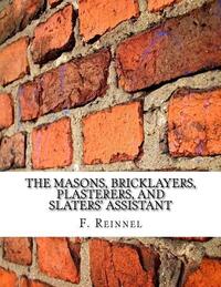The Masons, Bricklayers, Plasterers, and Slaters' Assistant: The Art of Masonry, Bricklaying, Plastering and Slating