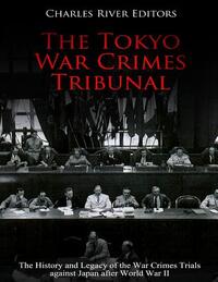 The Tokyo War Crimes Tribunal: The History and Legacy of the War Crimes Trials against Japan after World War II