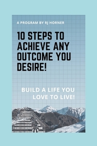 10 Steps to Achieve any Outcome You Desire!: Build a LIFE you LOVE to LIVE.