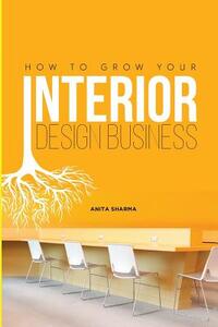 How to Grow Your Interior Design Business: How to Go from Having No Clients to Having No Time to Accept New Clients at Your Interior Design Business!