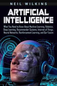 Artificial Intelligence: What You Need to Know About Machine Learning, Robotics, Deep Learning, Recommender Systems, Internet of Things, Neural