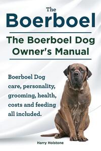 Boerboel. the Boerboel Dog Owner's Manual. Boerboel Dog Care, Personality, Grooming, Health, Costs and Feeding All Included.