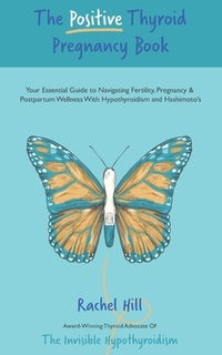 The Positive Thyroid Pregnancy Book: Your Essential Guide to Navigating Fertility, Pregnancy & Postpartum Wellness With Hypothyroidism and Hashimoto's