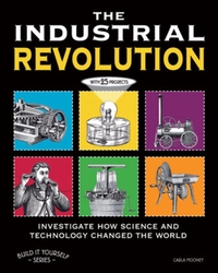 The Industrial Revolution: Investigate How Science and Technology Changed the World with 25 Projects