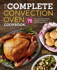 The Complete Convection Oven Cookbook: 75 Essential Recipes and Easy Cooking Techniques for Any Convection Oven