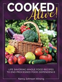Cooked Alive!: Life Savoring Whole Food Recipes to End Processed Food Dependence