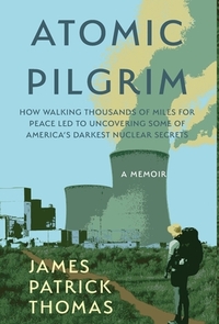Atomic Pilgrim: How Walking Thousands of Miles for Peace Led to Uncovering Some of America's Darkest Nuclear Secrets