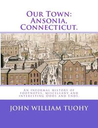 Our Town: Ansonia, Connecticut.: An informal history of footnotes, miscellany and interesting Odds and Ends.