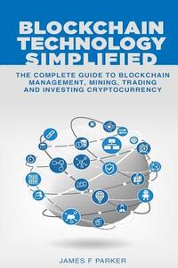 Blockchain Technology Simplified: The Complete Guide to Blockchain Management, Mining, Trading and Investing Cryptocurrency