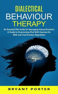 Dialectical Behaviour Therapy: An Essential Dbt Guide for Managing Intense Emotions (A Guide to Overcoming Ptsd With Exercises for Skills and Tool Em