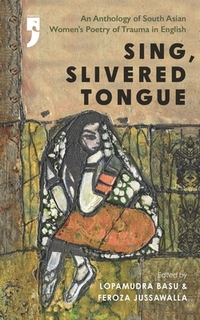 Sing, Slivered Tongue: An Anthology of South Asian Women's Poetry of Trauma in English