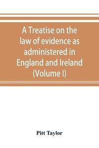 A treatise on the law of evidence as administered in England and Ireland; with illustrations from Scotch, Indian, American and other legal systems (Volume I)