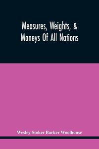 Measures, Weights, & Moneys Of All Nations, And An Analysis Of The Christian, Hebrew, And Mahometan Calendars