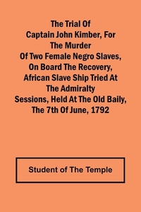 The Trial of Captain John Kimber, for the Murder of Two Female Negro Slaves, on Board the Recovery, African Slave Ship Tried at the Admiralty Sessions, Held at the Old Baily, the 7th of June, 1792