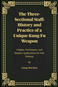 The Three-Sectional Staff: History and Practice of a Unique Kung Fu Weapon: Origins, Techniques, and Modern Applications for Self-Defense