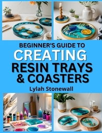 Beginner's Guide to Creating Resin Trays & Coasters: Craft Functional Art Pieces with Easy Resin Techniques