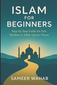 Islam for Beginners: Step-by-Step Guide for New Muslims to Allah, Quran, Prayer: Islamic Books for New Converts: Understand the Quran, Pray Like a Mus