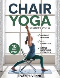 Chair Yoga for Seniors Over 60: A 28-Day Journey with Simple Breathing Exercises and 10-Minute Routines to Build Strength, Improve Mobility, and Sooth