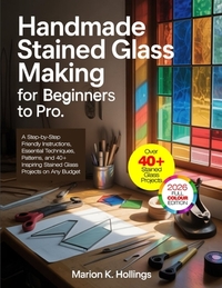 Handmade Stained Glass Making for Beginners to Pro: A Step-by-Step Friendly Instructions, Essential Techniques, Patterns, and 40+ Inspiring Stained Gl