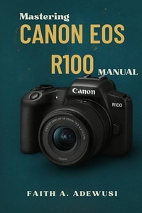 Mastering Canon EOS R100 Manual: The Ultimate Companion For Learning, Practicing, and Loving Photography