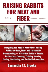 Raising Rabbits for Meat and Fiber: Everything You Need to Know About Raising Rabbits for Food, Fiber, and Sustainable Homesteading - A Practical Guid