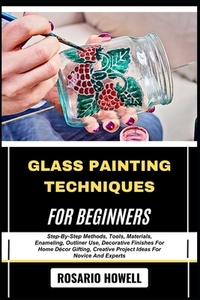 Glass Painting Techniques for Beginners: Step-By-Step Methods, Tools, Materials, Enameling, Outliner Use, Decorative Finishes For Home Décor Gifting,