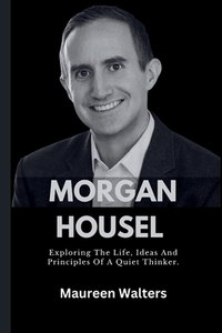 Morgan Housel: Exploring The Life, Ideas And Principles Of A Quiet Thinker.