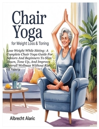 Chair Yoga for Weight Loss & Toning: Lose Weight While Sitting: A Complete Chair Yoga Guide For Seniors And Beginners To Slim Down, Tone Up, And Impro