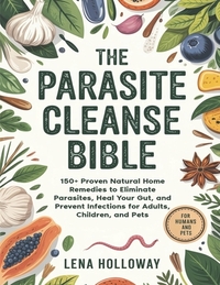 The Parasite Cleanse Bible: 150+ Proven Natural Home Remedies to Eliminate Parasites, Heal Your Gut, and Prevent Infections for Adults, Children, and