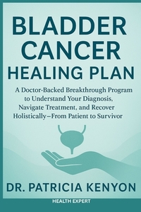 Bladder Cancer Healing Plan: A Doctor-Backed Breakthrough Program to Understand Your Diagnosis, Navigate Treatment, and Recover Holistically-From Pati