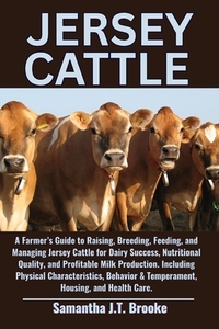 Jersey Cattle: A Farmer's Guide to Raising, Breeding, Feeding, and Managing Jersey Cattle for Dairy Success, Nutritional Quality, and Profitable Milk