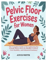 Pelvic Floor Exercises for Women: The Complete Guide to Strengthening the Female Pelvic Floor for Bladder Control, Core Stability, and Enhanced Intima