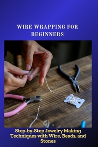 Wire Wrapping for Beginners: Step-by-Step Jewelry Making Techniques with Wire, Beads, and Stones
