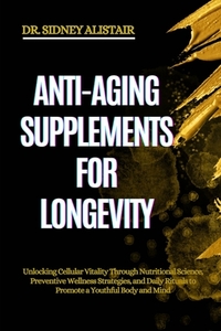 Anti-Aging Supplements for Longevity: Unlocking Cellular Vitality Through Nutritional Science, Preventive Wellness Strategies, and Daily Rituals to Pr