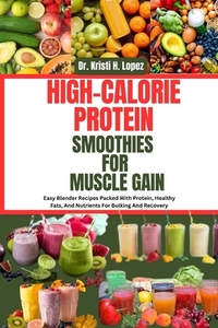 High-Calorie Protein Smoothies for Muscle Gain: Easy Blender Recipes Packed With Protein, Healthy Fats, And Nutrients For Bulking And Recovery