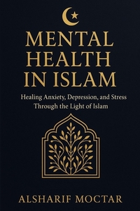 Mental Health in Islam: Healing Anxiety, Depression, and Stress Through the Light of Islam