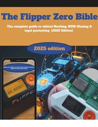 The Flipper Zero Bible: The Complete Guide to Ethical Hacking, RFID Cloning & Legal Pentesting (2024 Edition): Master Your Flipper Zero with Step-by-S