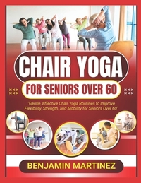 Chair Yoga for Seniors Over 60: The Ultimate Guide To Low-Impact Easy Exercises To Build Strength, Gain Mobility, Improve Balance With Cardio-Toning T