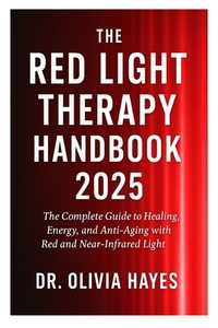The Red Light Therapy Handbook 2025: The Complete Guide to Healing, Energy, and Anti-Aging with Red and Near-Infrared Light