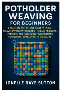 Potholder Weaving For Beginners: A Complete Step-By-Step Guide To Loom Weaving With Cotton Loops - 10 Easy Projects, Patterns, And Techniques For Hand