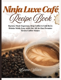 Ninja Luxe Café Recipe Book: Barista-Style Espresso, Drip Coffee & Cold Brew Drinks Made Easy with the All-in-One Premier Series Coffee Maker